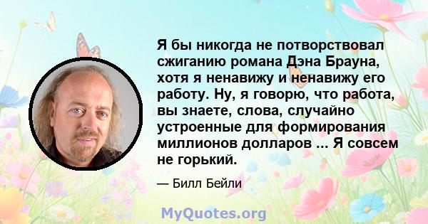 Я бы никогда не потворствовал сжиганию романа Дэна Брауна, хотя я ненавижу и ненавижу его работу. Ну, я говорю, что работа, вы знаете, слова, случайно устроенные для формирования миллионов долларов ... Я совсем не