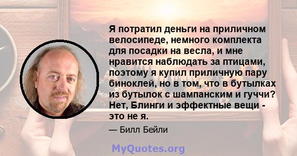 Я потратил деньги на приличном велосипеде, немного комплекта для посадки на весла, и мне нравится наблюдать за птицами, поэтому я купил приличную пару биноклей, но в том, что в бутылках из бутылок с шампанским и гуччи?