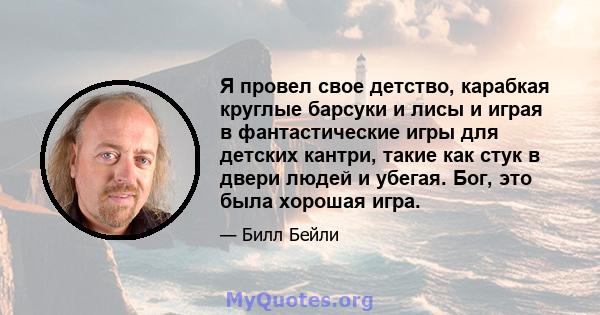 Я провел свое детство, карабкая круглые барсуки и лисы и играя в фантастические игры для детских кантри, такие как стук в двери людей и убегая. Бог, это была хорошая игра.