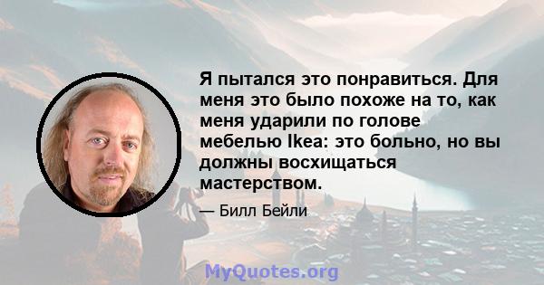 Я пытался это понравиться. Для меня это было похоже на то, как меня ударили по голове мебелью Ikea: это больно, но вы должны восхищаться мастерством.