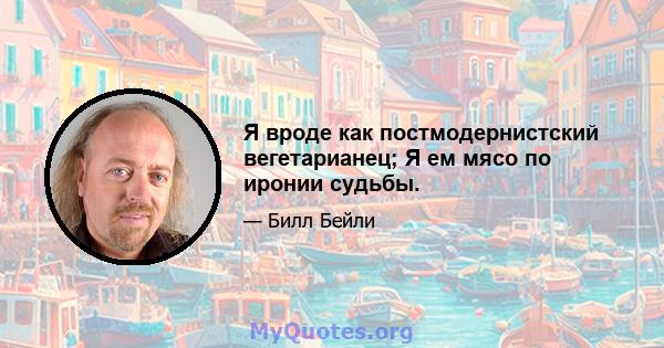 Я вроде как постмодернистский вегетарианец; Я ем мясо по иронии судьбы.