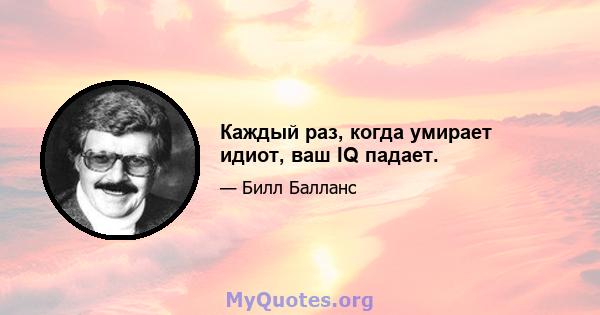 Каждый раз, когда умирает идиот, ваш IQ падает.