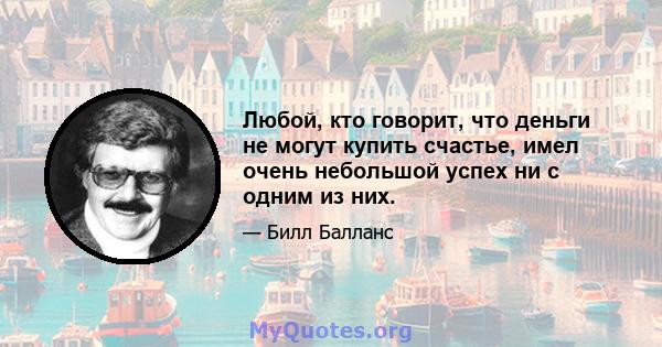 Любой, кто говорит, что деньги не могут купить счастье, имел очень небольшой успех ни с одним из них.