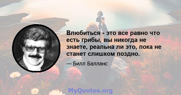 Влюбиться - это все равно что есть грибы, вы никогда не знаете, реальна ли это, пока не станет слишком поздно.