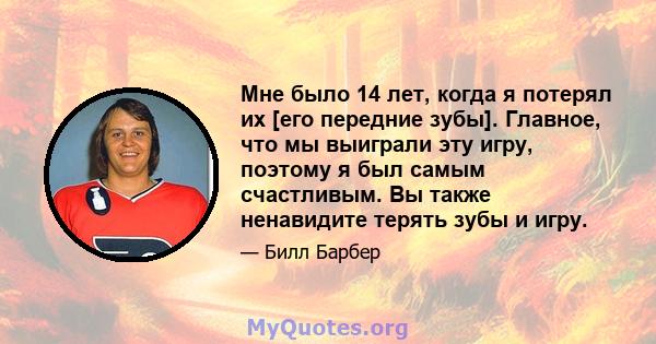 Мне было 14 лет, когда я потерял их [его передние зубы]. Главное, что мы выиграли эту игру, поэтому я был самым счастливым. Вы также ненавидите терять зубы и игру.