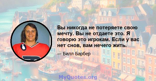 Вы никогда не потеряете свою мечту. Вы не отдаете это. Я говорю это игрокам. Если у вас нет снов, вам нечего жить.