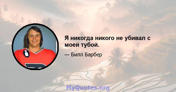 Я никогда никого не убивал с моей тубой.