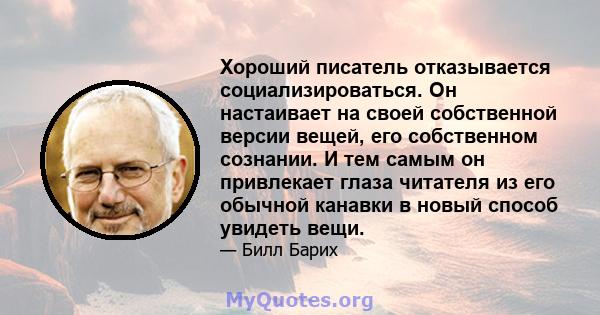 Хороший писатель отказывается социализироваться. Он настаивает на своей собственной версии вещей, его собственном сознании. И тем самым он привлекает глаза читателя из его обычной канавки в новый способ увидеть вещи.