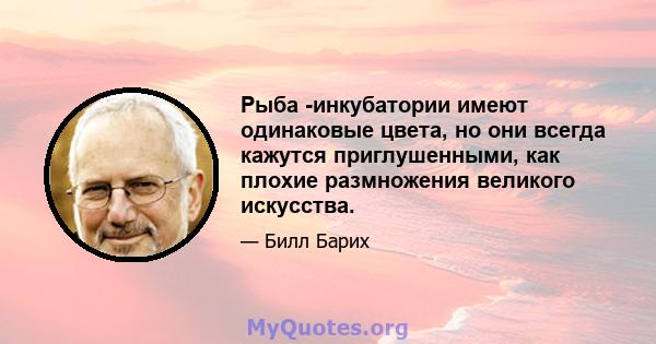 Рыба -инкубатории имеют одинаковые цвета, но они всегда кажутся приглушенными, как плохие размножения великого искусства.