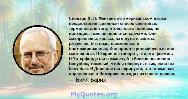 Словарь Х. Л. Менкена об американском языке предоставляет длинный список сленговых терминов для того, чтобы быть пьяным, но ирландцы тоже не являются сдачами. Они смаправлены, крысы, натянуты и забиты; разрушен,