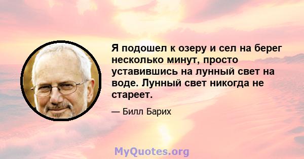 Я подошел к озеру и сел на берег несколько минут, просто уставившись на лунный свет на воде. Лунный свет никогда не стареет.