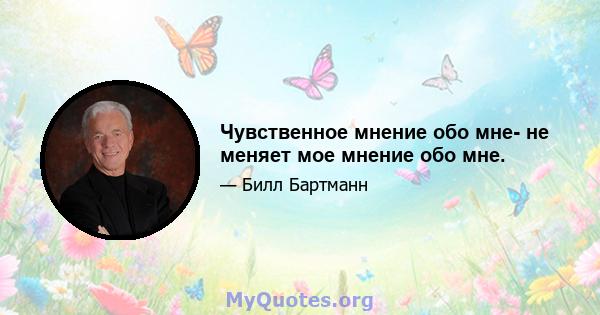 Чувственное мнение обо мне- не меняет мое мнение обо мне.