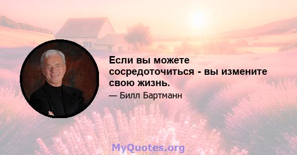 Если вы можете сосредоточиться - вы измените свою жизнь.