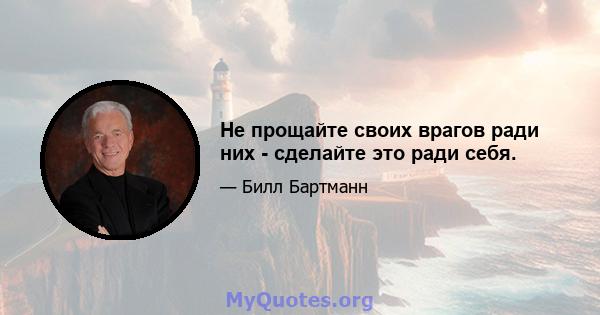 Не прощайте своих врагов ради них - сделайте это ради себя.