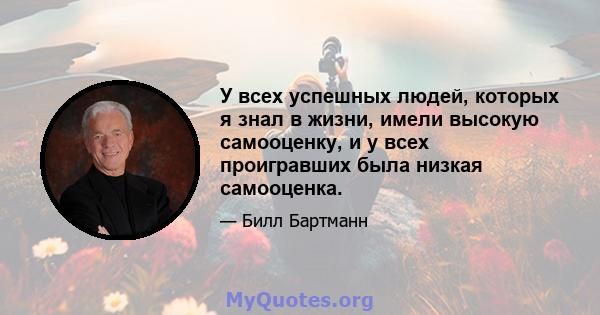 У всех успешных людей, которых я знал в жизни, имели высокую самооценку, и у всех проигравших была низкая самооценка.