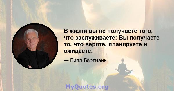 В жизни вы не получаете того, что заслуживаете; Вы получаете то, что верите, планируете и ожидаете.