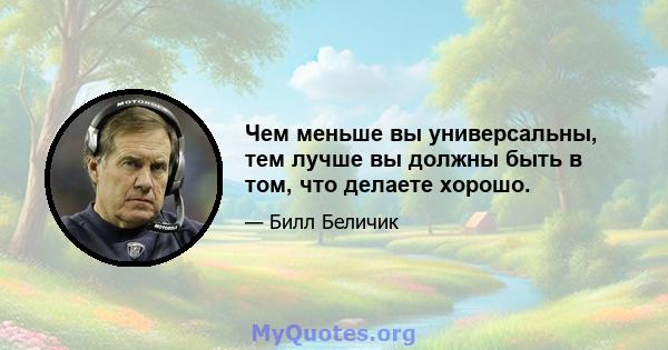 Чем меньше вы универсальны, тем лучше вы должны быть в том, что делаете хорошо.