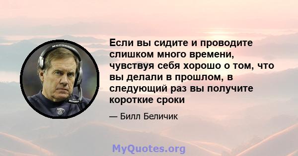 Если вы сидите и проводите слишком много времени, чувствуя себя хорошо о том, что вы делали в прошлом, в следующий раз вы получите короткие сроки