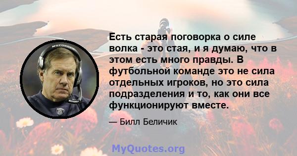 Есть старая поговорка о силе волка - это стая, и я думаю, что в этом есть много правды. В футбольной команде это не сила отдельных игроков, но это сила подразделения и то, как они все функционируют вместе.