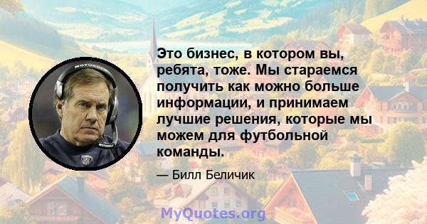 Это бизнес, в котором вы, ребята, тоже. Мы стараемся получить как можно больше информации, и принимаем лучшие решения, которые мы можем для футбольной команды.