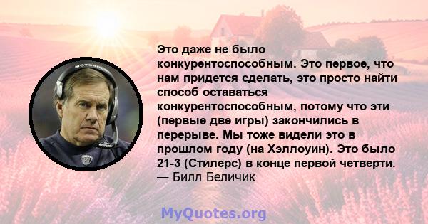 Это даже не было конкурентоспособным. Это первое, что нам придется сделать, это просто найти способ оставаться конкурентоспособным, потому что эти (первые две игры) закончились в перерыве. Мы тоже видели это в прошлом