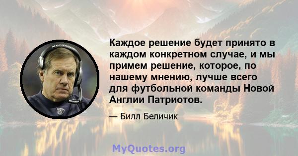 Каждое решение будет принято в каждом конкретном случае, и мы примем решение, которое, по нашему мнению, лучше всего для футбольной команды Новой Англии Патриотов.