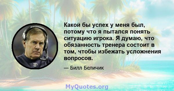 Какой бы успех у меня был, потому что я пытался понять ситуацию игрока. Я думаю, что обязанность тренера состоит в том, чтобы избежать усложнения вопросов.