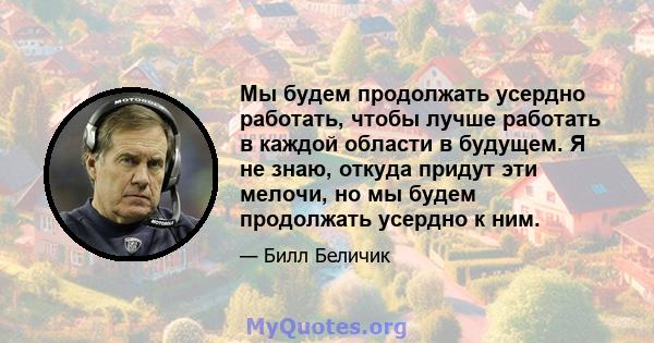 Мы будем продолжать усердно работать, чтобы лучше работать в каждой области в будущем. Я не знаю, откуда придут эти мелочи, но мы будем продолжать усердно к ним.