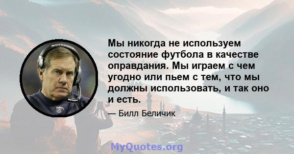 Мы никогда не используем состояние футбола в качестве оправдания. Мы играем с чем угодно или пьем с тем, что мы должны использовать, и так оно и есть.