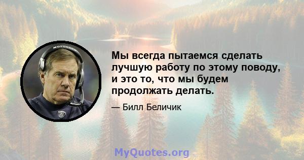 Мы всегда пытаемся сделать лучшую работу по этому поводу, и это то, что мы будем продолжать делать.