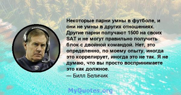 Некоторые парни умны в футболе, и они не умны в других отношениях. Другие парни получают 1500 на своих SAT и не могут правильно получить блок с двойной командой. Нет, это определенно, по моему опыту, иногда это