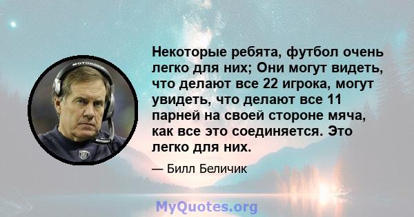 Некоторые ребята, футбол очень легко для них; Они могут видеть, что делают все 22 игрока, могут увидеть, что делают все 11 парней на своей стороне мяча, как все это соединяется. Это легко для них.