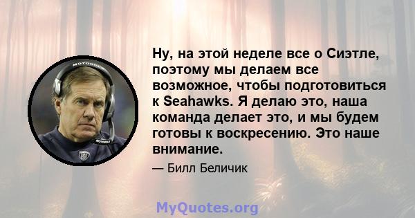 Ну, на этой неделе все о Сиэтле, поэтому мы делаем все возможное, чтобы подготовиться к Seahawks. Я делаю это, наша команда делает это, и мы будем готовы к воскресению. Это наше внимание.