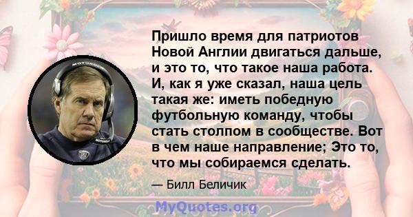 Пришло время для патриотов Новой Англии двигаться дальше, и это то, что такое наша работа. И, как я уже сказал, наша цель такая же: иметь победную футбольную команду, чтобы стать столпом в сообществе. Вот в чем наше