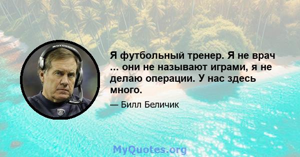 Я футбольный тренер. Я не врач ... они не называют играми, я не делаю операции. У нас здесь много.