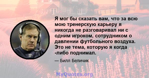 Я мог бы сказать вам, что за всю мою тренерскую карьеру я никогда не разговаривал ни с одним игроком, сотрудником о давлении футбольного воздуха. Это не тема, которую я когда -либо поднимал.