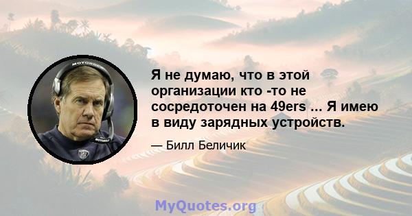 Я не думаю, что в этой организации кто -то не сосредоточен на 49ers ... Я имею в виду зарядных устройств.