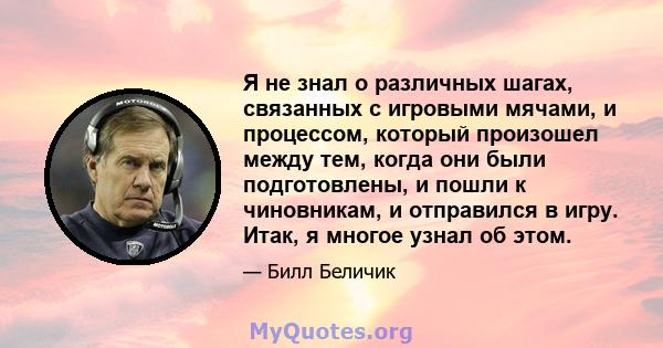 Я не знал о различных шагах, связанных с игровыми мячами, и процессом, который произошел между тем, когда они были подготовлены, и пошли к чиновникам, и отправился в игру. Итак, я многое узнал об этом.