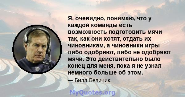 Я, очевидно, понимаю, что у каждой команды есть возможность подготовить мячи так, как они хотят, отдать их чиновникам, а чиновники игры либо одобряют, либо не одобряют мячи. Это действительно было конец для меня, пока я 