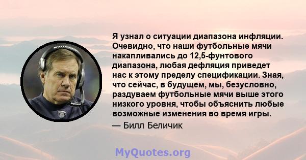 Я узнал о ситуации диапазона инфляции. Очевидно, что наши футбольные мячи накапливались до 12,5-фунтового диапазона, любая дефляция приведет нас к этому пределу спецификации. Зная, что сейчас, в будущем, мы, безусловно, 