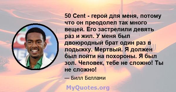 50 Cent - герой для меня, потому что он преодолел так много вещей. Его застрелили девять раз и жил. У меня был двоюродный брат один раз в лодыжку. Мертвый. Я должен был пойти на похороны. Я был зол. Человек, тебе не