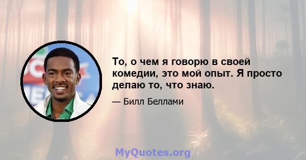 То, о чем я говорю в своей комедии, это мой опыт. Я просто делаю то, что знаю.