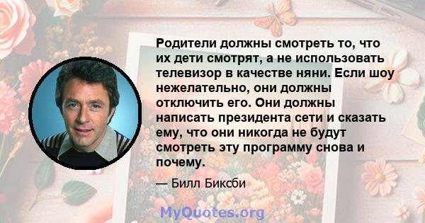 Родители должны смотреть то, что их дети смотрят, а не использовать телевизор в качестве няни. Если шоу нежелательно, они должны отключить его. Они должны написать президента сети и сказать ему, что они никогда не будут 