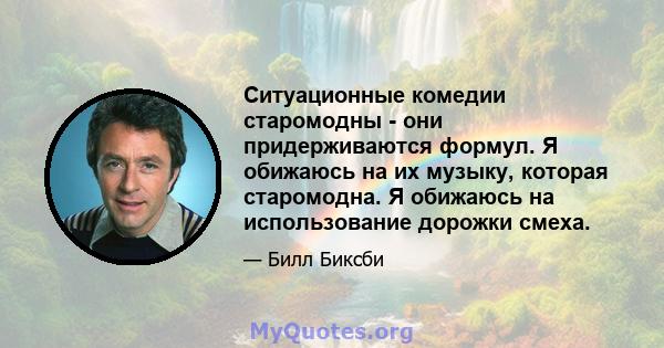 Ситуационные комедии старомодны - они придерживаются формул. Я обижаюсь на их музыку, которая старомодна. Я обижаюсь на использование дорожки смеха.