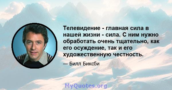 Телевидение - главная сила в нашей жизни - сила. С ним нужно обработать очень тщательно, как его осуждение, так и его художественную честность.