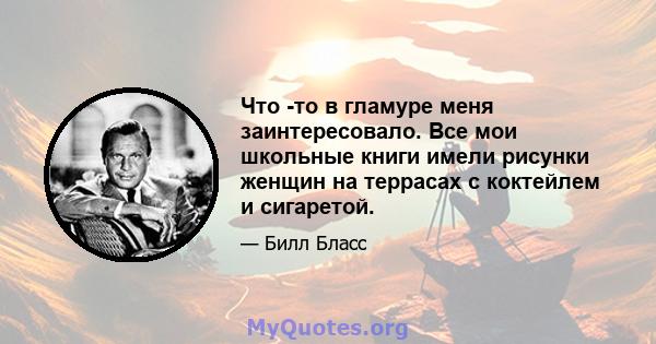 Что -то в гламуре меня заинтересовало. Все мои школьные книги имели рисунки женщин на террасах с коктейлем и сигаретой.