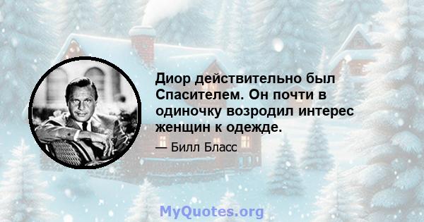 Диор действительно был Спасителем. Он почти в одиночку возродил интерес женщин к одежде.