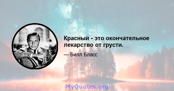 Красный - это окончательное лекарство от грусти.