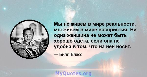 Мы не живем в мире реальности, мы живем в мире восприятия. Ни одна женщина не может быть хорошо одета, если она не удобна в том, что на ней носит.