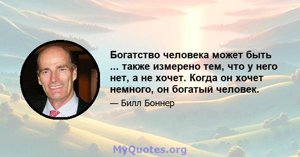 Богатство человека может быть ... также измерено тем, что у него нет, а не хочет. Когда он хочет немного, он богатый человек.